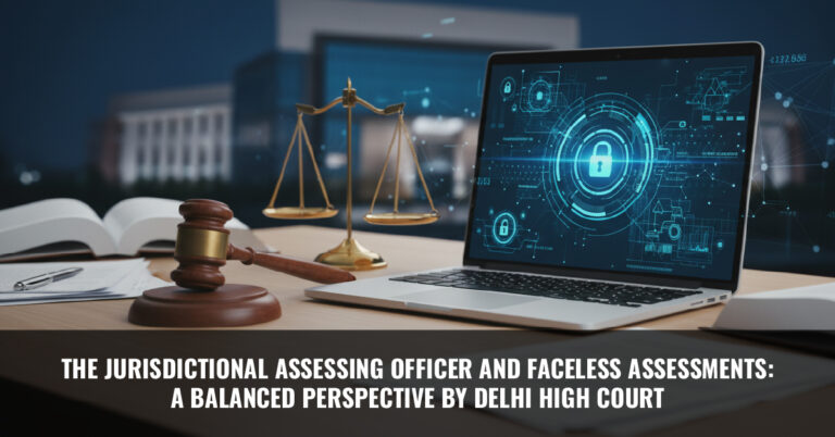 Read more about the article The Jurisdictional Assessing Officer and Faceless Assessments: A Balanced Perspective by Delhi High Court