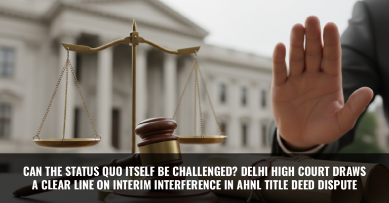 Read more about the article Can the Status Quo Itself Be Challenged? Delhi High Court Draws a Clear Line on Interim Interference in AHNL Title Deed Dispute