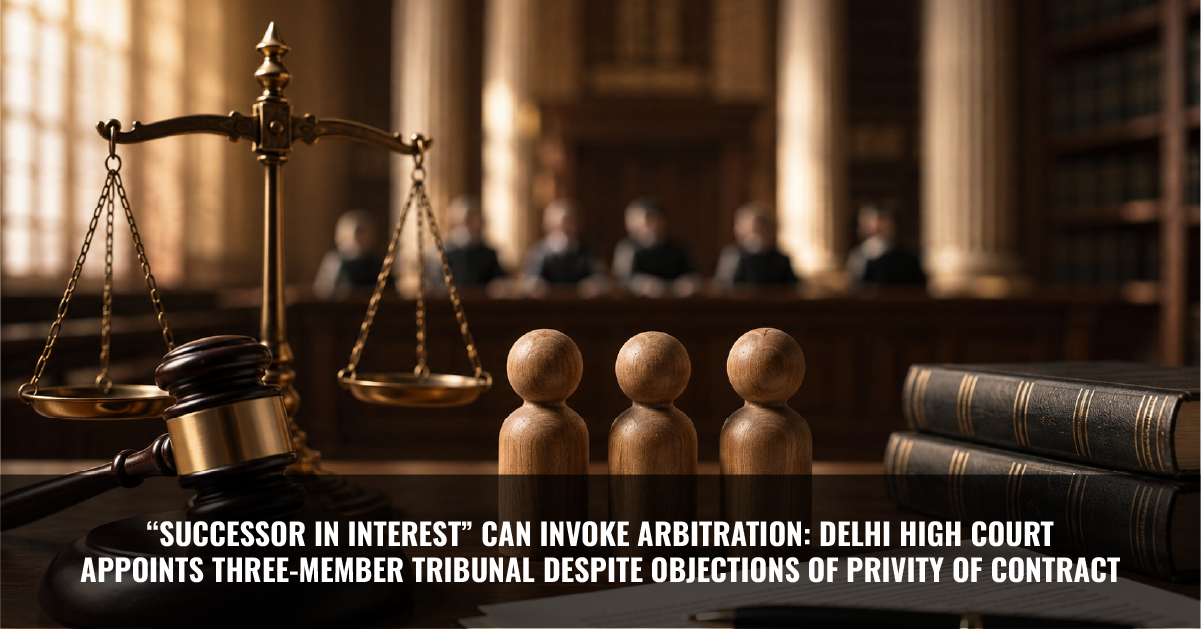 You are currently viewing “Successor in Interest” Can Invoke Arbitration: Delhi High Court Appoints Three-Member Tribunal Despite Objections of Privity of Contract