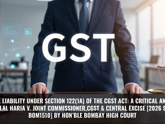 Personal Liability under Section 122(1A) of the CGST Act: A Critical Analysis of Amit Manilal Haria v. Joint Commissioner, CGST & Central Excise [2026 SCC On Line Bom1510] by Hon’ble Bombay High Court