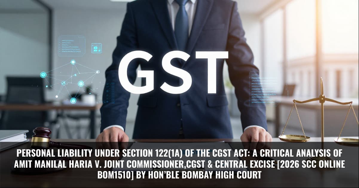 You are currently viewing Personal Liability under Section 122(1A) of the CGST Act: A Critical Analysis of Amit Manilal Haria v. Joint Commissioner, CGST & Central Excise [2026 SCC On Line Bom1510] by Hon’ble Bombay High Court