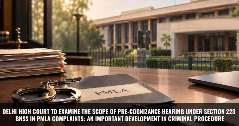 Read more about the article Delhi High Court to Examine the Scope of Pre-Cognizance Hearing Under Section 223 BNSS in PMLA Complaints: An Important Development in Criminal Procedure